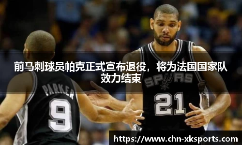 前马刺球员帕克正式宣布退役,将为法国国家队效力结束