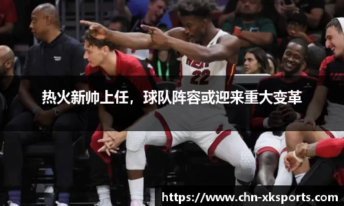 热火新帅上任,球队阵容或迎来重大变革