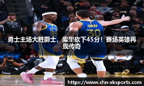 勇士主场大胜爵士，库里砍下45分！赛场英雄再现传奇