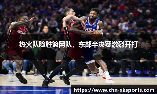 热火队险胜篮网队,东部半决赛激烈开打