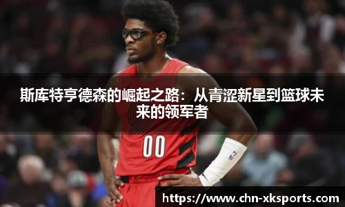 斯库特亨德森的崛起之路:从青涩新星到篮球未来的领军者