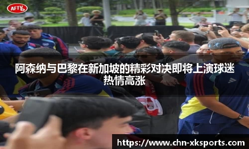 阿森纳与巴黎在新加坡的精彩对决即将上演球迷热情高涨