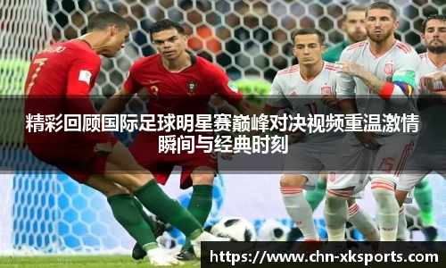 精彩回顾国际足球明星赛巅峰对决视频重温激情瞬间与经典时刻