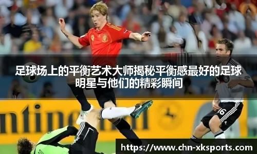 足球场上的平衡艺术大师揭秘平衡感最好的足球明星与他们的精彩瞬间
