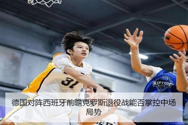 德国对阵西班牙前瞻克罗斯退役战能否掌控中场局势